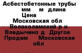 Асбестобетонные трубы 300-400мм, 5 м. длина. › Цена ­ 2 500 - Московская обл., Волоколамский р-н, Владычино д. Другое » Продам   . Московская обл.